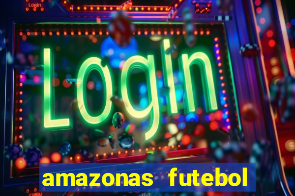 amazonas futebol clube onde assistir